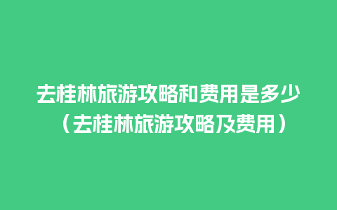 去桂林旅游攻略和费用是多少（去桂林旅游攻略及费用）