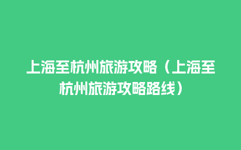 上海至杭州旅游攻略（上海至杭州旅游攻略路线）