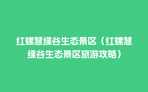 红螺慧缘谷生态景区（红螺慧缘谷生态景区旅游攻略）