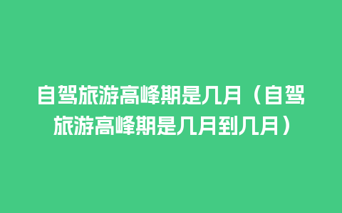 自驾旅游高峰期是几月（自驾旅游高峰期是几月到几月）