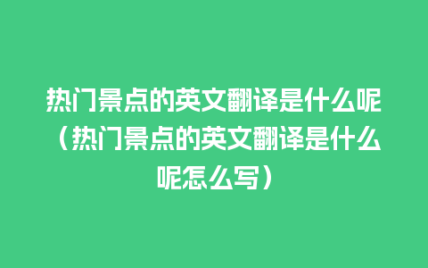 热门景点的英文翻译是什么呢（热门景点的英文翻译是什么呢怎么写）