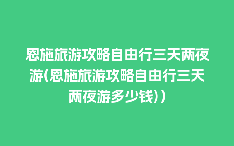 恩施旅游攻略自由行三天两夜游(恩施旅游攻略自由行三天两夜游多少钱)）