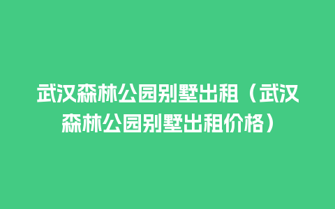 武汉森林公园别墅出租（武汉森林公园别墅出租价格）