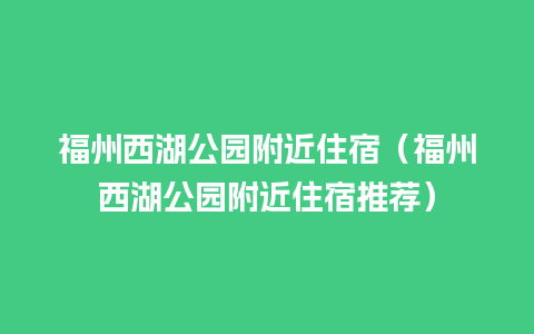 福州西湖公园附近住宿（福州西湖公园附近住宿推荐）