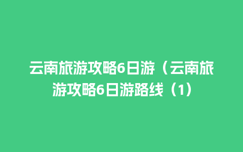 云南旅游攻略6日游（云南旅游攻略6日游路线（1）