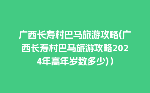 广西长寿村巴马旅游攻略(广西长寿村巴马旅游攻略2024年高年岁数多少)）