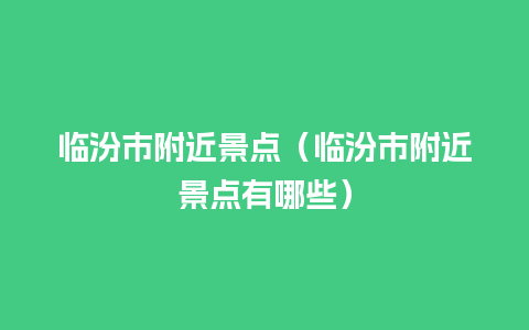 临汾市附近景点（临汾市附近景点有哪些）