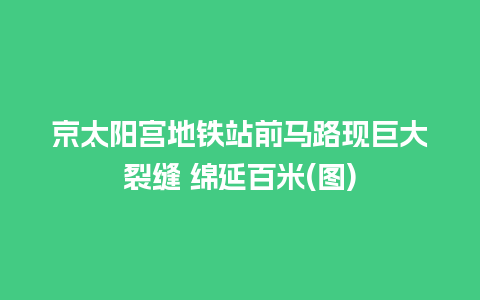 京太阳宫地铁站前马路现巨大裂缝 绵延百米(图)