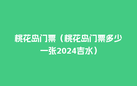 桃花岛门票（桃花岛门票多少一张2024吉水）