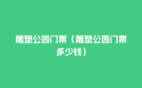 雕塑公园门票（雕塑公园门票多少钱）