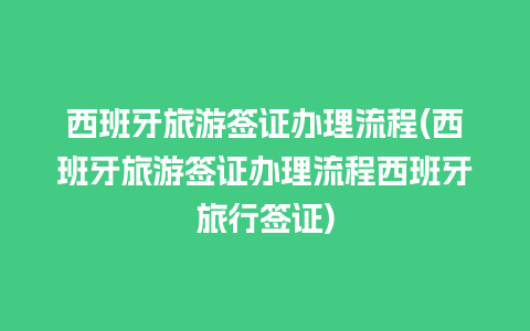 西班牙旅游签证办理流程(西班牙旅游签证办理流程西班牙旅行签证)