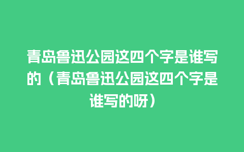 青岛鲁迅公园这四个字是谁写的（青岛鲁迅公园这四个字是谁写的呀）