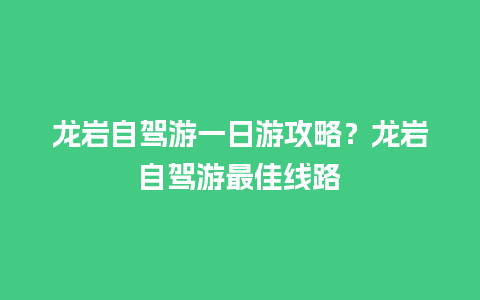 龙岩自驾游一日游攻略？龙岩自驾游最佳线路