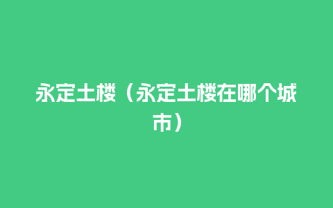 永定土楼（永定土楼在哪个城市）