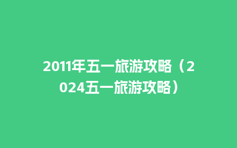 2011年五一旅游攻略（2024五一旅游攻略）