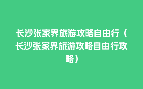 长沙张家界旅游攻略自由行（长沙张家界旅游攻略自由行攻略）