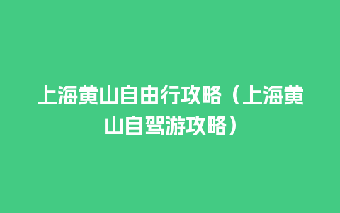 上海黄山自由行攻略（上海黄山自驾游攻略）