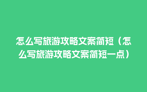 怎么写旅游攻略文案简短（怎么写旅游攻略文案简短一点）