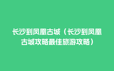 长沙到凤凰古城（长沙到凤凰古城攻略最佳旅游攻略）