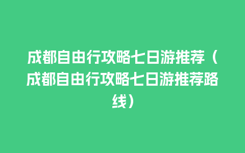 成都自由行攻略七日游推荐（成都自由行攻略七日游推荐路线）