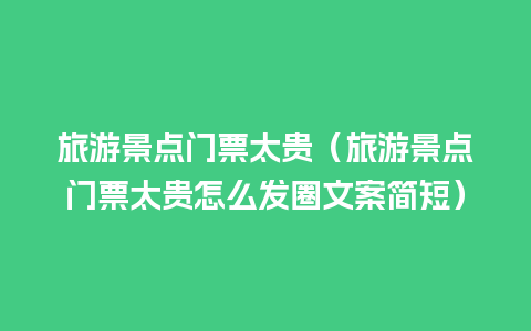 旅游景点门票太贵（旅游景点门票太贵怎么发圈文案简短）