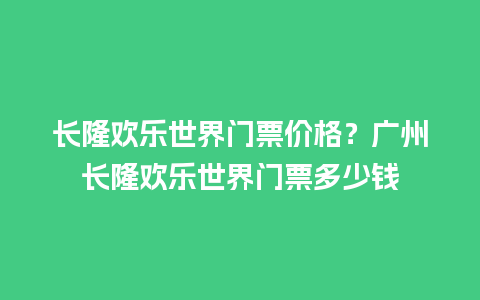 长隆欢乐世界门票价格？广州长隆欢乐世界门票多少钱