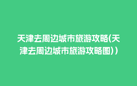 天津去周边城市旅游攻略(天津去周边城市旅游攻略图)）