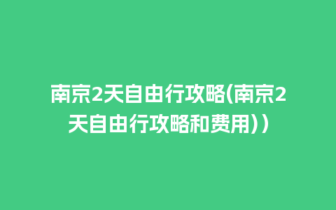 南京2天自由行攻略(南京2天自由行攻略和费用)）