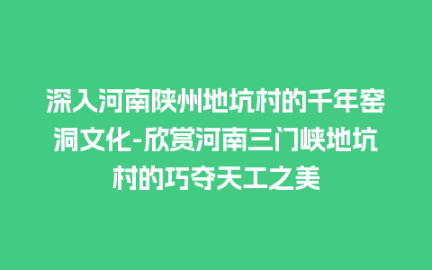 深入河南陕州地坑村的千年窑洞文化-欣赏河南三门峡地坑村的巧夺天工之美