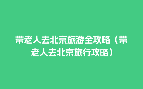 带老人去北京旅游全攻略（带老人去北京旅行攻略）