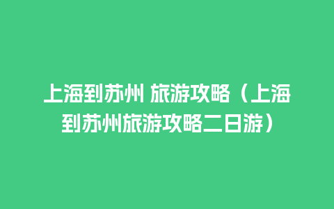 上海到苏州 旅游攻略（上海到苏州旅游攻略二日游）