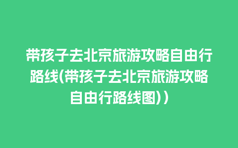 带孩子去北京旅游攻略自由行路线(带孩子去北京旅游攻略自由行路线图)）