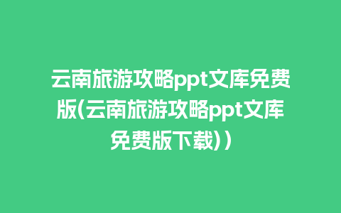 云南旅游攻略ppt文库免费版(云南旅游攻略ppt文库免费版下载)）