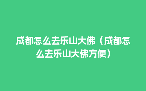 成都怎么去乐山大佛（成都怎么去乐山大佛方便）