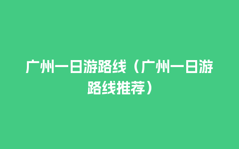 广州一日游路线（广州一日游路线推荐）