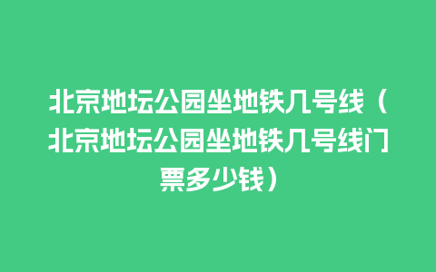 北京地坛公园坐地铁几号线（北京地坛公园坐地铁几号线门票多少钱）