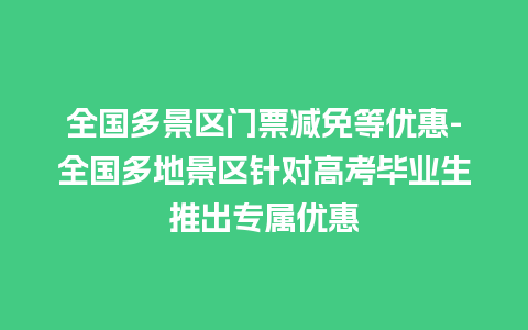 全国多景区门票减免等优惠-全国多地景区针对高考毕业生推出专属优惠