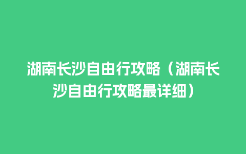 湖南长沙自由行攻略（湖南长沙自由行攻略最详细）