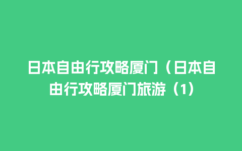 日本自由行攻略厦门（日本自由行攻略厦门旅游（1）