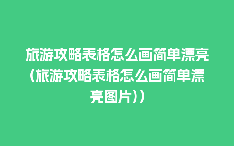 旅游攻略表格怎么画简单漂亮(旅游攻略表格怎么画简单漂亮图片)）