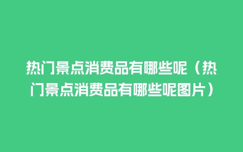 热门景点消费品有哪些呢（热门景点消费品有哪些呢图片）