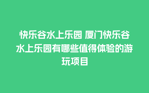 快乐谷水上乐园 厦门快乐谷水上乐园有哪些值得体验的游玩项目