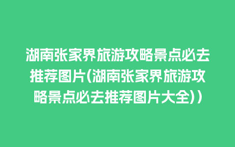 湖南张家界旅游攻略景点必去推荐图片(湖南张家界旅游攻略景点必去推荐图片大全)）