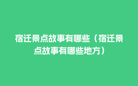 宿迁景点故事有哪些（宿迁景点故事有哪些地方）