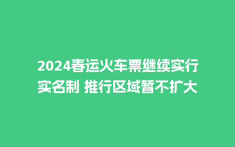 2024春运火车票继续实行实名制 推行区域暂不扩大