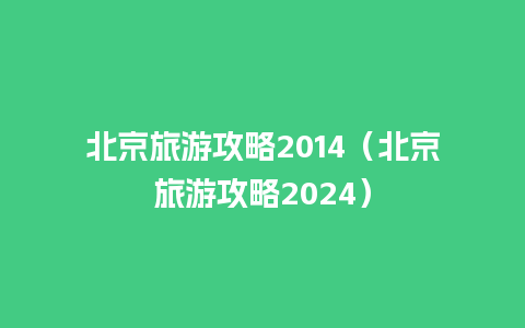 北京旅游攻略2014（北京旅游攻略2024）