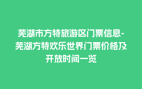 芜湖市方特旅游区门票信息-芜湖方特欢乐世界门票价格及开放时间一览