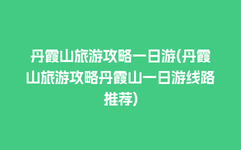 丹霞山旅游攻略一日游(丹霞山旅游攻略丹霞山一日游线路推荐)