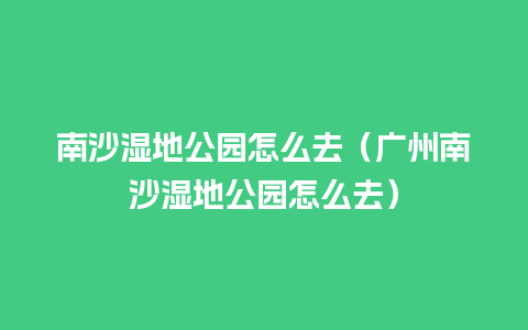 南沙湿地公园怎么去（广州南沙湿地公园怎么去）