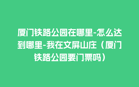 厦门铁路公园在哪里-怎么达到哪里-我在文屏山庄（厦门铁路公园要门票吗）